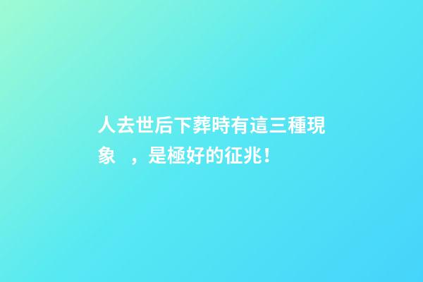 人去世后下葬時有這三種現象，是極好的征兆！